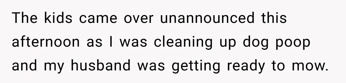 The kids came over unannounced this afternoon as I was cleaning up dog poop and my husband was getting ready to mow.