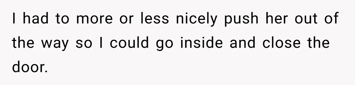 I had to more or less nicely push her out of the way so I could go inside and close the door.