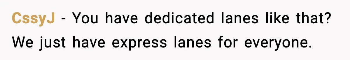 CssyJ - You have dedicated lanes like that? We just have express lanes for everyone.