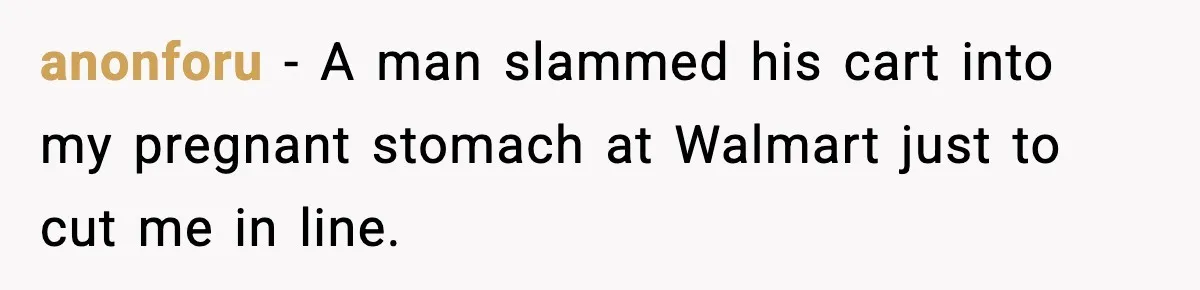 anonforu - A man slammed his cart into my pregnant stomach at Walmart just to cut me in line.