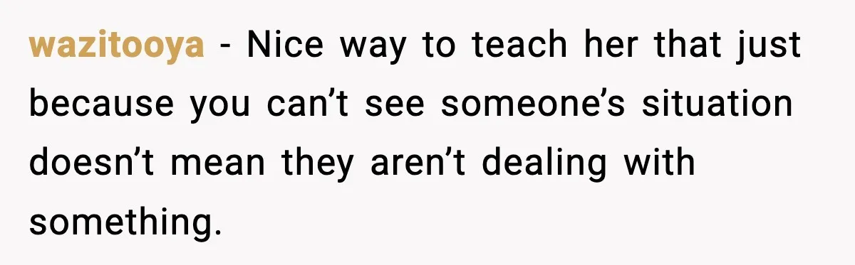wazitooya - Nice way to teach her that just because you can’t see someone’s situation doesn’t mean they aren’t dealing with something.