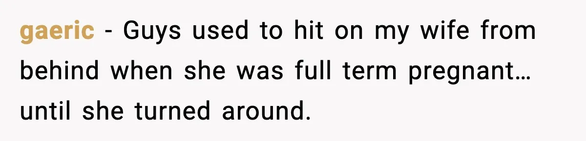 gaeric - Guys used to hit on my wife from behind when she was full term pregnant… until she turned around.