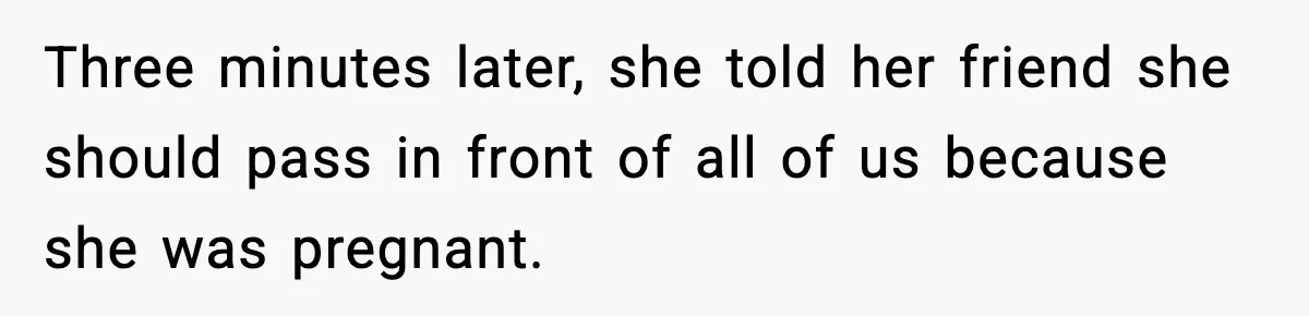 Three minutes later, she told her friend she should pass in front of all of us because she was pregnant.