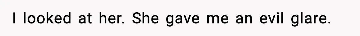 I looked at her. She gave me an evil glare.