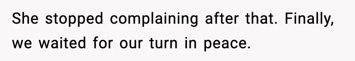 She stopped complaining after that. Finally, we waited for our turn in peace.