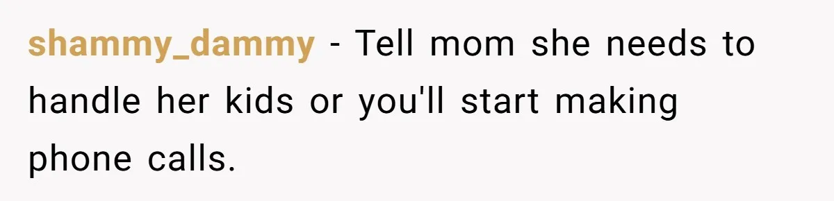 shammy_dammy − Tell mom she needs to handle her kids or you'll start making phone calls.