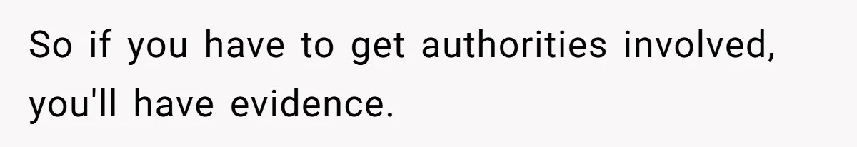 So if you have to get authorities involved, you'll have evidence.
