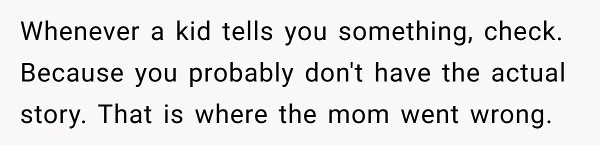 Whenever a kid tells you something, check. Because you probably don't have the actual story. That is where the mom went wrong.