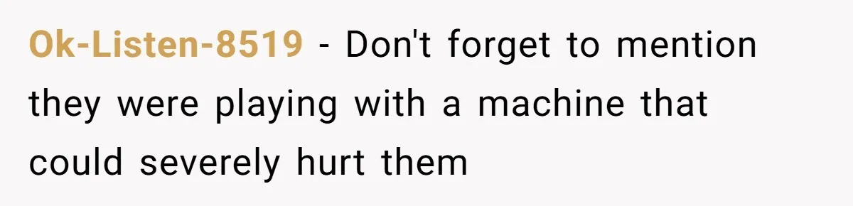Ok-Listen-8519 − Don't forget to mention they were playing with a machine that could severely hurt them