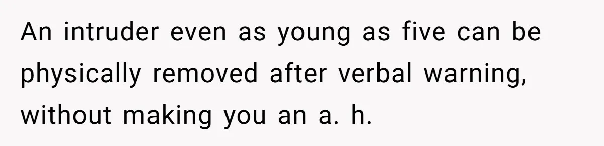 An intruder even as young as five can be physically removed after verbal warning, without making you an a. h.