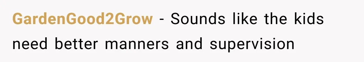 GardenGood2Grow − Sounds like the kids need better manners and supervision