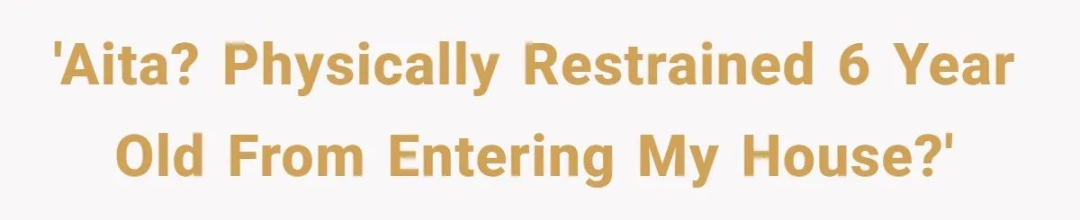 'AITA? Physically restrained 6 year old from entering my house?'