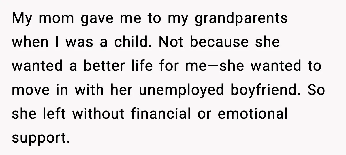 My mom gave me to my grandparents when I was a child. Not because she wanted a better life for me—she wanted to move in with her unemployed boyfriend. So...