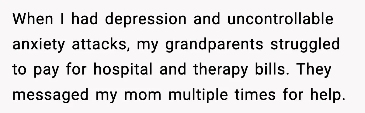 When I had depression and uncontrollable anxiety attacks, my grandparents struggled to pay for hospital and therapy bills. They messaged my mom multiple times for help.