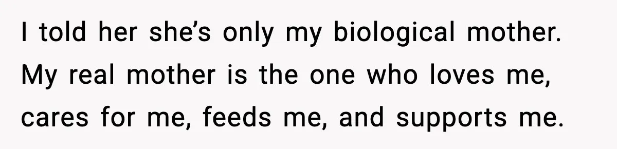 I told her she’s only my biological mother. My real mother is the one who loves me, cares for me, feeds me, and supports me.