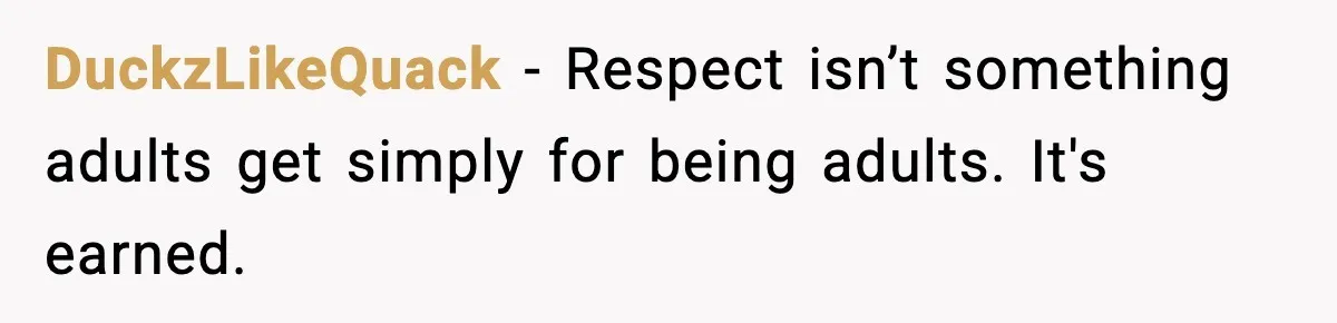 DuckzLikeQuack - Respect isn’t something adults get simply for being adults. It's earned.