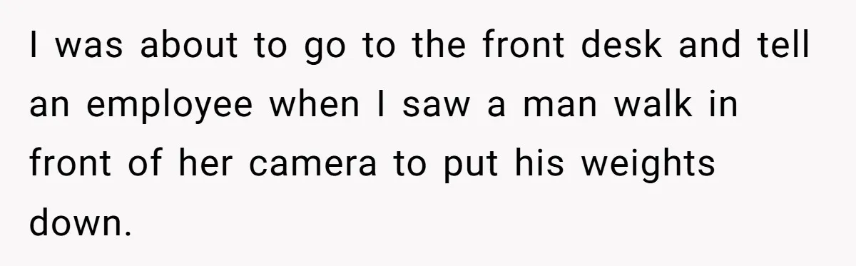 Woman Tries To Record Her Workout At The Gym, But Everyone Keeps Walking In Front Of Her Camera I was about to go to the front desk and tell an employee when I saw a man walk in front of her camera to put his weights down.