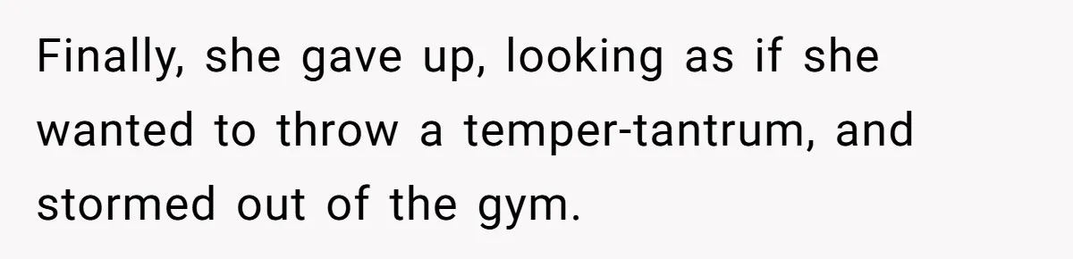 Woman Tries To Record Her Workout At The Gym, But Everyone Keeps Walking In Front Of Her Camera Finally, she gave up, looking as if she wanted to throw a temper-tantrum, and stormed out of the gym.
