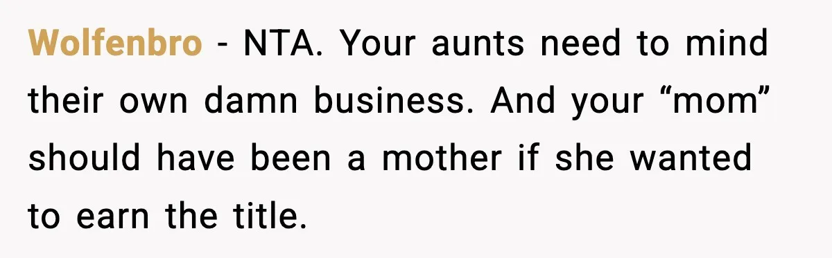 Wolfenbro - NTA. Your aunts need to mind their own damn business. And your “mom” should have been a mother if she wanted to earn the title.