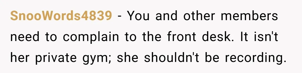Woman Tries To Record Her Workout At The Gym, But Everyone Keeps Walking In Front Of Her Camera SnooWords4839 − You and other members need to complain to the front desk. It isn't her private gym; she shouldn't be recording.