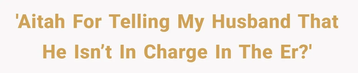 'AITAH for telling my husband that he isn’t in charge in the ER?'
