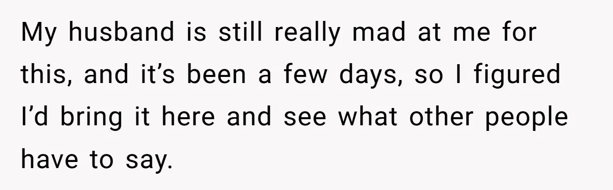 My husband is still really mad at me for this, and it’s been a few days, so I figured I’d bring it here and see what other people have to...