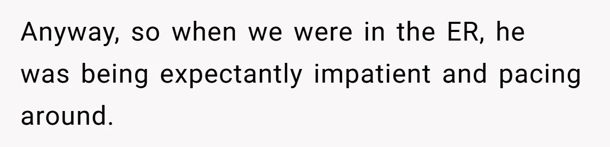 Anyway, so when we were in the ER, he was being expectantly impatient and pacing around.