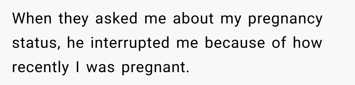 When they asked me about my pregnancy status, he interrupted me because of how recently I was pregnant.