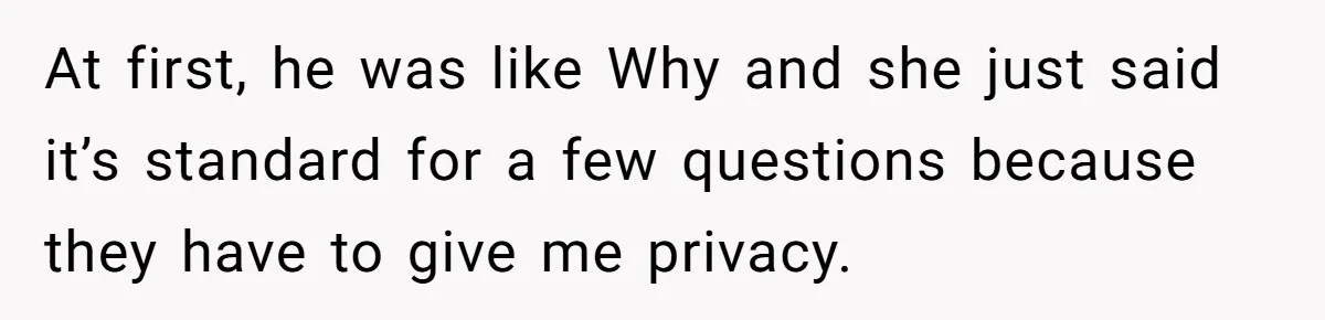 At first, he was like Why and she just said it’s standard for a few questions because they have to give me privacy.