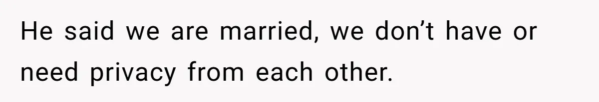 He said we are married, we don’t have or need privacy from each other.