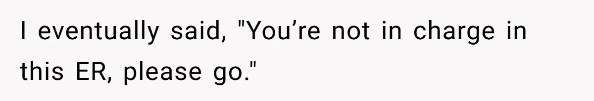 I eventually said, "You’re not in charge in this ER, please go."