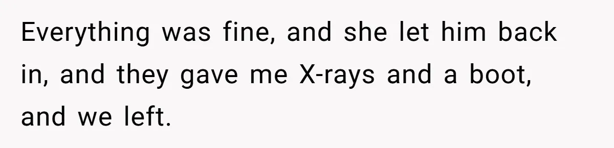 Everything was fine, and she let him back in, and they gave me X-rays and a boot, and we left.