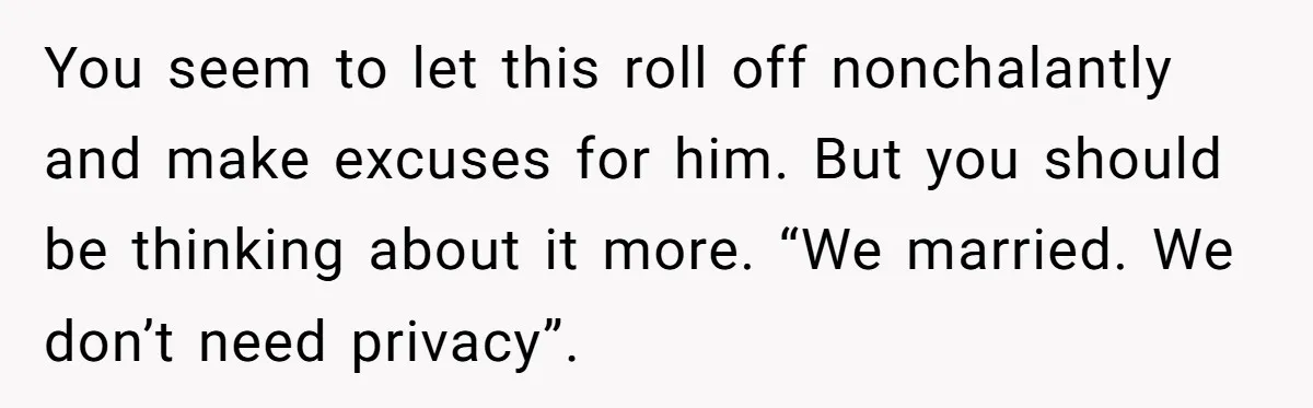 You seem to let this roll off nonchalantly and make excuses for him. But you should be thinking about it more. “We married. We don’t need privacy”.