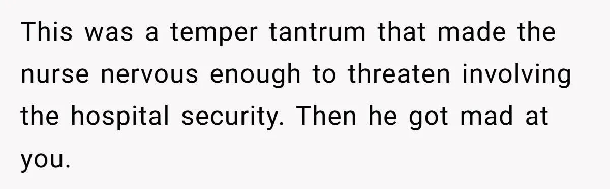 This was a temper tantrum that made the nurse nervous enough to threaten involving the hospital security. Then he got mad at you.