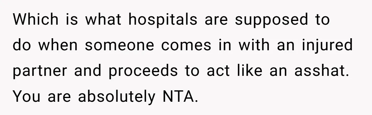 Which is what hospitals are supposed to do when someone comes in with an injured partner and proceeds to act like an asshat. You are absolutely NTA.