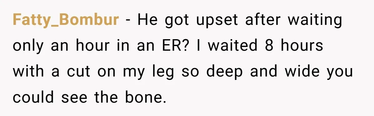 Fatty_Bombur − He got upset after waiting only an hour in an ER? I waited 8 hours with a cut on my leg so deep and wide you could see...