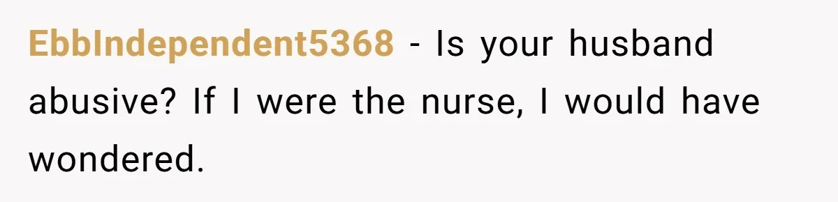 EbbIndependent5368 − Is your husband abusive? If I were the nurse, I would have wondered.
