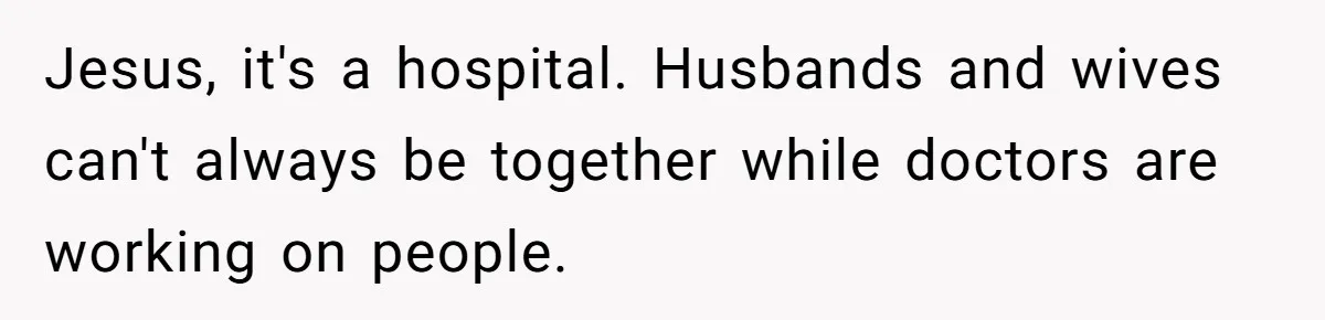 Jesus, it's a hospital. Husbands and wives can't always be together while doctors are working on people.