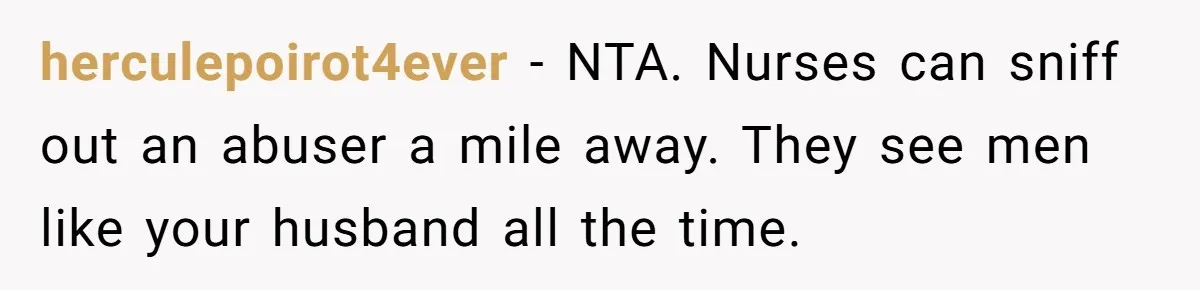 herculepoirot4ever − NTA. Nurses can sniff out an abuser a mile away. They see men like your husband all the time.