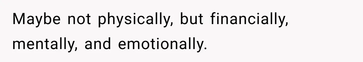 Maybe not physically, but financially, mentally, and emotionally.