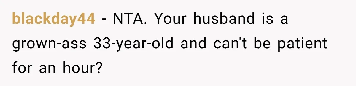 blackday44 − NTA. Your husband is a grown-ass 33-year-old and can't be patient for an hour?