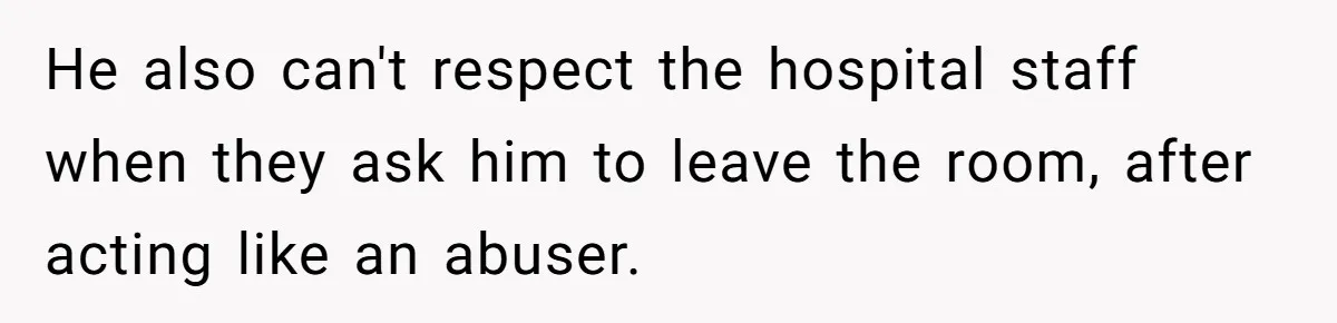 He also can't respect the hospital staff when they ask him to leave the room, after acting like an abuser.