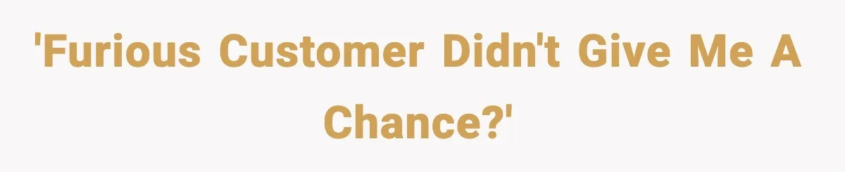 'Furious customer didn't give me a chance?'