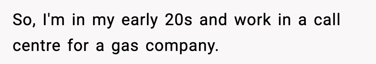 So, I'm in my early 20s and work in a call centre for a gas company.
