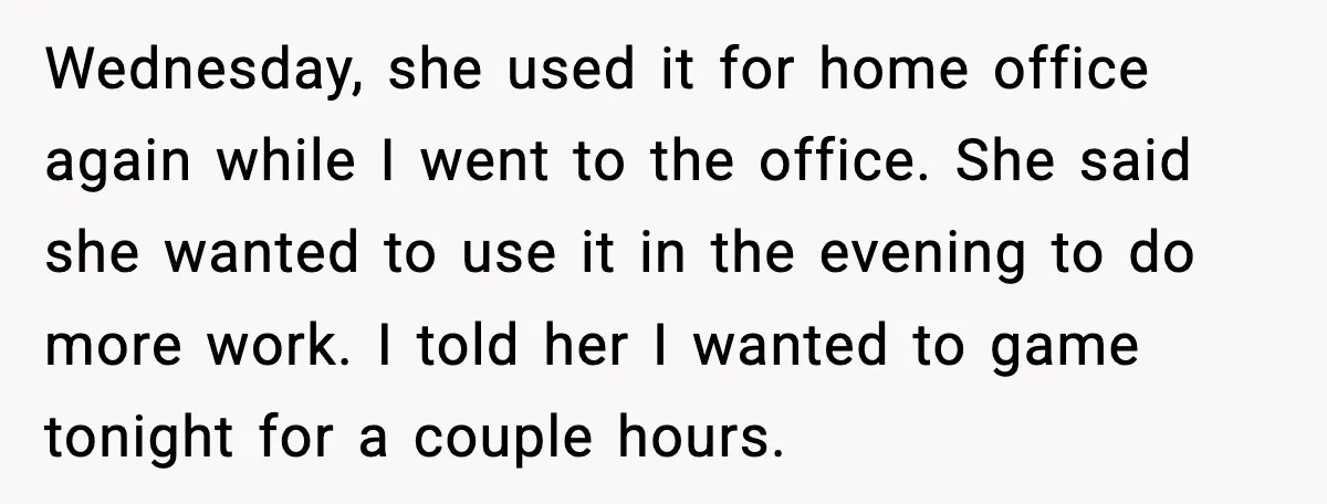 Wednesday, she used it for home office again while I went to the office. She said she wanted to use it in the evening to do more work. I told...