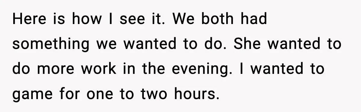 Here is how I see it. We both had something we wanted to do. She wanted to do more work in the evening. I wanted to game for one to...