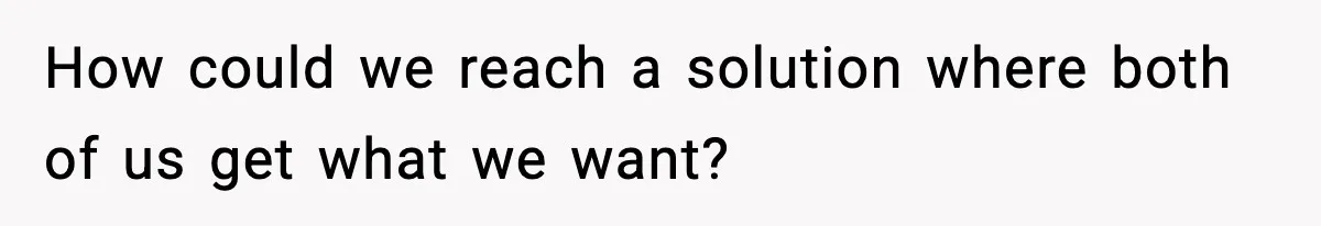 How could we reach a solution where both of us get what we want?