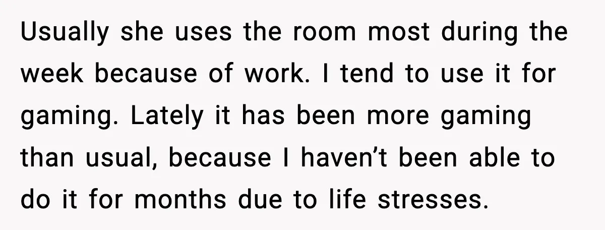 Usually she uses the room most during the week because of work. I tend to use it for gaming. Lately it has been more gaming than usual, because I haven’t...