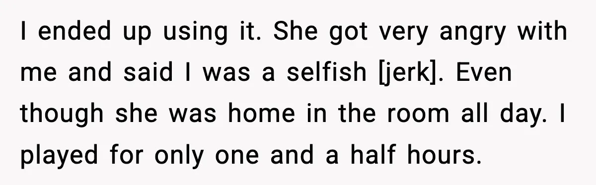 I ended up using it. She got very angry with me and said I was a selfish [jerk]. Even though she was home in the room all day. I played...