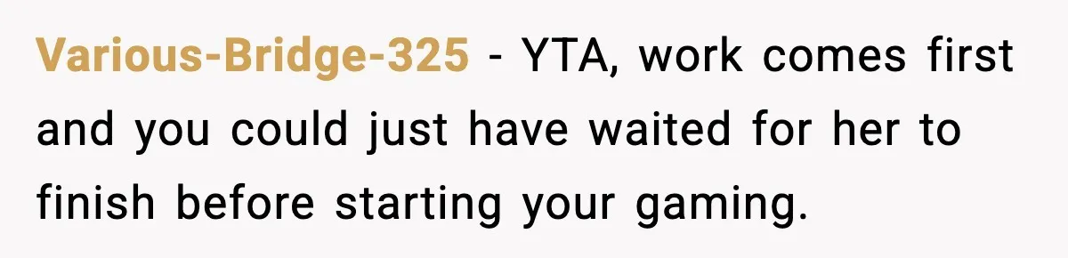 Various-Bridge-325 - YTA, work comes first and you could just have waited for her to finish before starting your gaming.